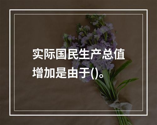 实际国民生产总值增加是由于()。