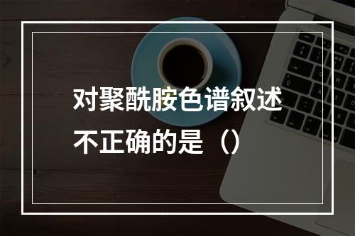 对聚酰胺色谱叙述不正确的是（）