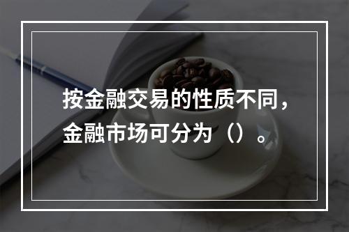 按金融交易的性质不同，金融市场可分为（）。