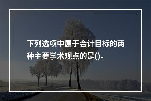 下列选项中属于会计目标的两种主要学术观点的是()。