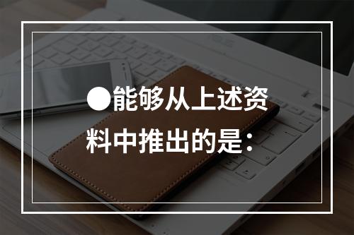 ●能够从上述资料中推出的是：