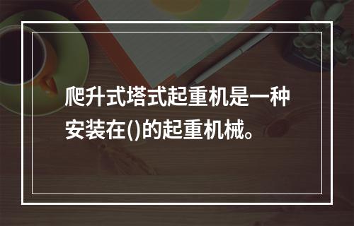 爬升式塔式起重机是一种安装在()的起重机械。