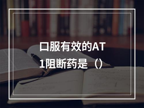 口服有效的AT1阻断药是（）