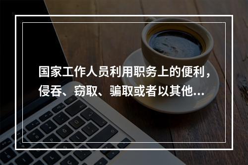 国家工作人员利用职务上的便利，侵吞、窃取、骗取或者以其他手段