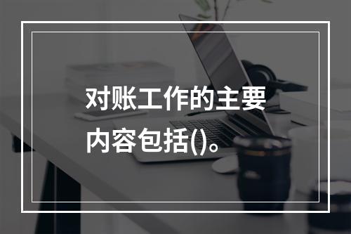 对账工作的主要内容包括()。