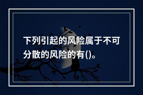 下列引起的风险属于不可分散的风险的有()。