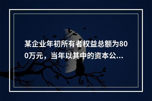 某企业年初所有者权益总额为800万元，当年以其中的资本公积金