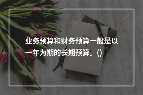 业务预算和财务预算一般是以一年为期的长期预算。()