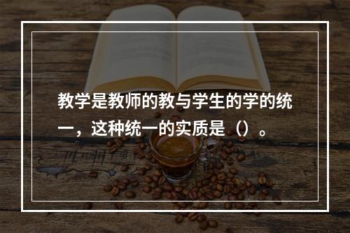 教学是教师的教与学生的学的统一，这种统一的实质是（）。