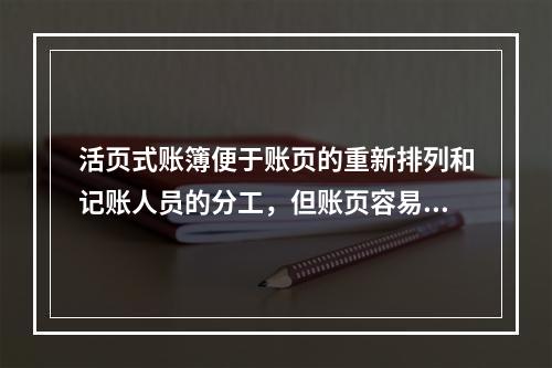 活页式账簿便于账页的重新排列和记账人员的分工，但账页容易散失