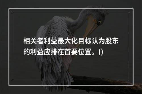 相关者利益最大化目标认为股东的利益应排在首要位置。()