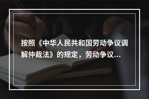 按照《中华人民共和国劳动争议调解仲裁法》的规定，劳动争议仲裁