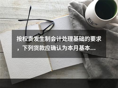 按权责发生制会计处理基础的要求，下列货款应确认为本月基本业务