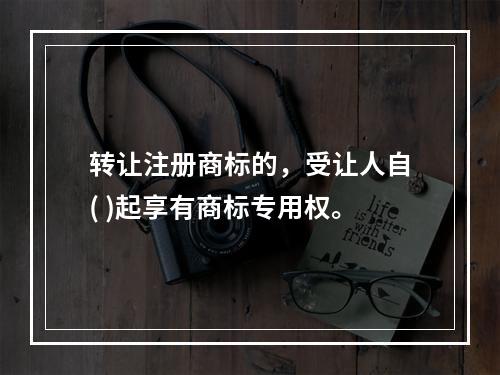 转让注册商标的，受让人自( )起享有商标专用权。