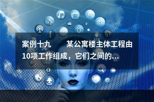 案例十九　　某公寓楼主体工程由10项工作组成，它们之间的工作