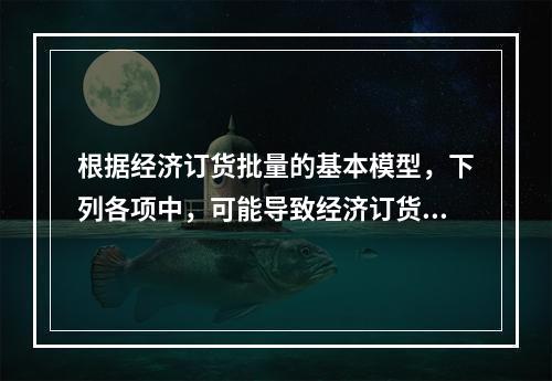 根据经济订货批量的基本模型，下列各项中，可能导致经济订货批量