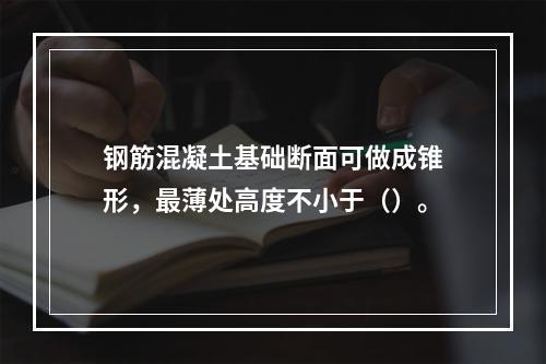 钢筋混凝土基础断面可做成锥形，最薄处高度不小于（）。