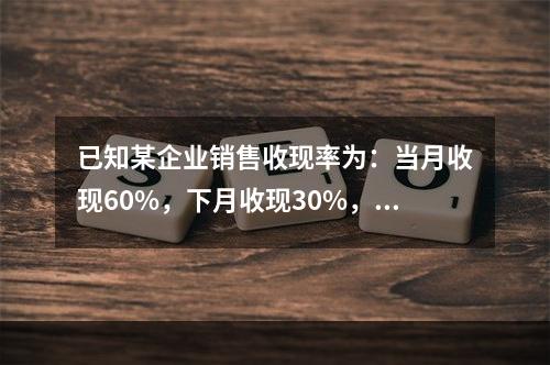 已知某企业销售收现率为：当月收现60%，下月收现30%，再下