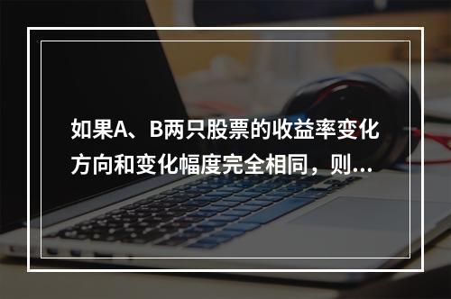 如果A、B两只股票的收益率变化方向和变化幅度完全相同，则由其