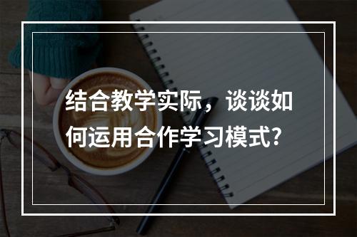 结合教学实际，谈谈如何运用合作学习模式?