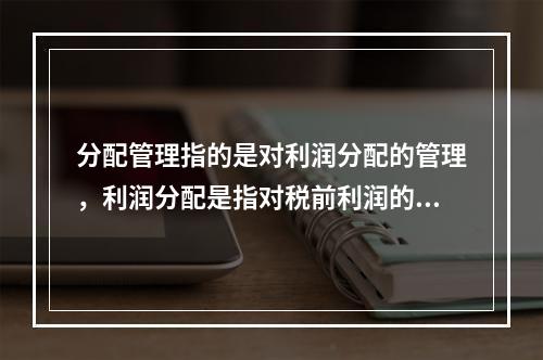 分配管理指的是对利润分配的管理，利润分配是指对税前利润的分配