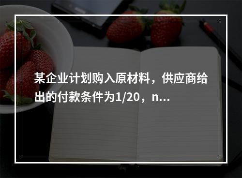 某企业计划购入原材料，供应商给出的付款条件为1/20，n/5