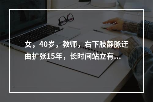 女，40岁，教师，右下肢静脉迂曲扩张15年，长时间站立有酸胀