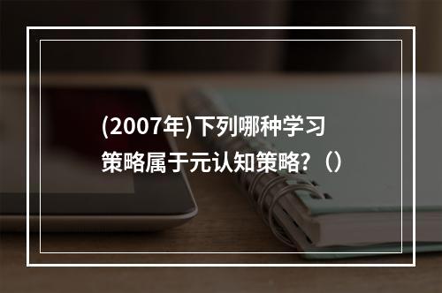 (2007年)下列哪种学习策略属于元认知策略?（）