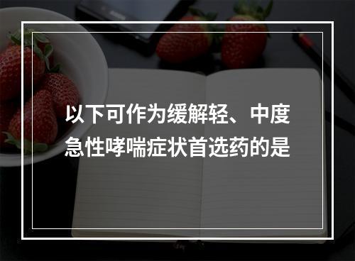 以下可作为缓解轻、中度急性哮喘症状首选药的是