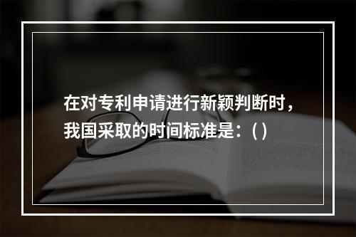 在对专利申请进行新颖判断时，我国采取的时间标准是：( )