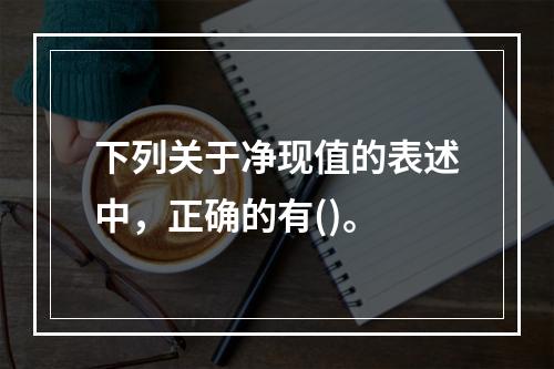 下列关于净现值的表述中，正确的有()。