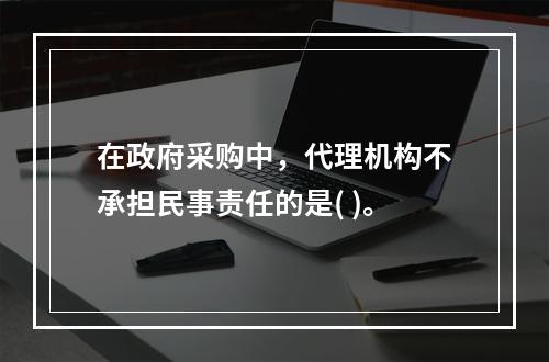 在政府采购中，代理机构不承担民事责任的是( )。