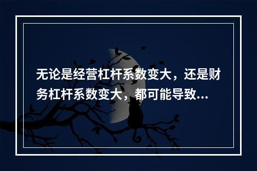 无论是经营杠杆系数变大，还是财务杠杆系数变大，都可能导致企业