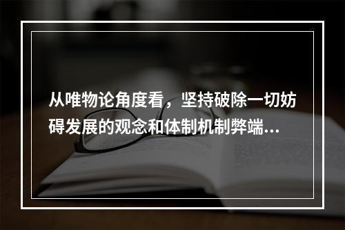 从唯物论角度看，坚持破除一切妨碍发展的观念和体制机制弊端是因