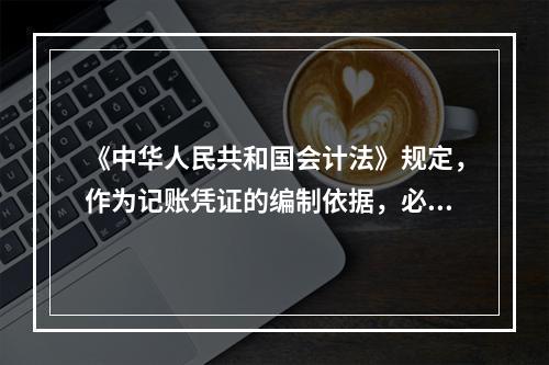 《中华人民共和国会计法》规定，作为记账凭证的编制依据，必须是