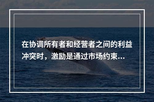 在协调所有者和经营者之间的利益冲突时，激励是通过市场约束经营