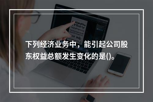 下列经济业务中，能引起公司股东权益总额发生变化的是()。