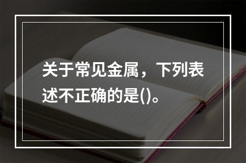 关于常见金属，下列表述不正确的是()。