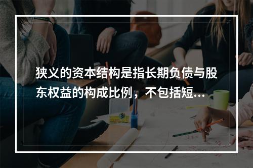 狭义的资本结构是指长期负债与股东权益的构成比例，不包括短期债