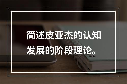 简述皮亚杰的认知发展的阶段理论。