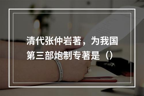 清代张仲岩著，为我国第三部炮制专著是（）