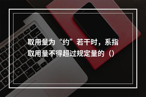 取用量为“约”若干时，系指取用量不得超过规定量的（）