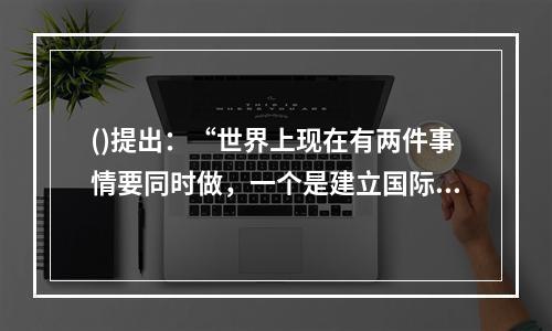 ()提出：“世界上现在有两件事情要同时做，一个是建立国际政治