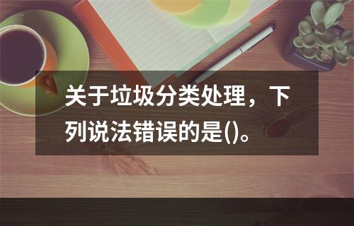 关于垃圾分类处理，下列说法错误的是()。