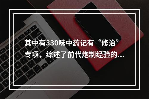 其中有330味中药记有“修治”专项，综述了前代炮制经验的著作