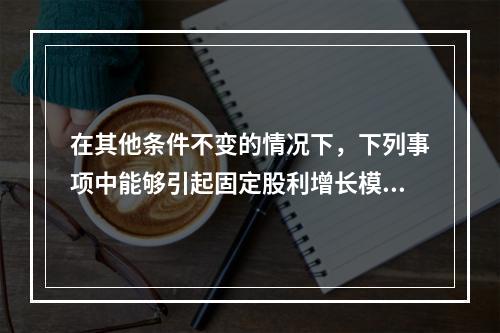 在其他条件不变的情况下，下列事项中能够引起固定股利增长模型下