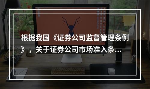 根据我国《证券公司监督管理条例》，关于证券公司市场准入条件的