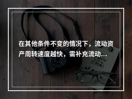 在其他条件不变的情况下，流动资产周转速度越快，需补充流动资产