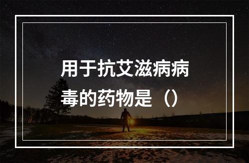 用于抗艾滋病病毒的药物是（）