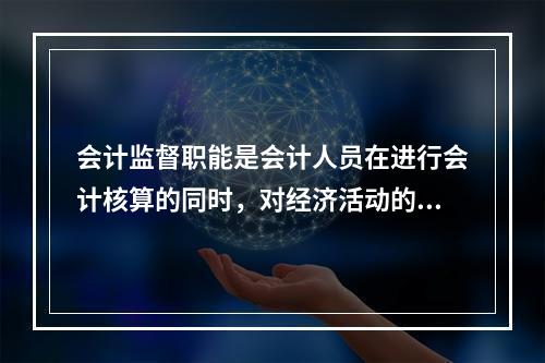 会计监督职能是会计人员在进行会计核算的同时，对经济活动的()